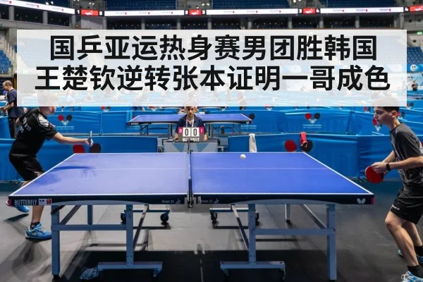 国乒亚运热身赛男团胜韩国 王楚钦逆转张本证明一哥成色