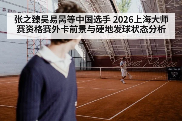 张之臻吴易昺等中国选手 2026上海大师赛资格赛外卡前景与硬地发球状态分析