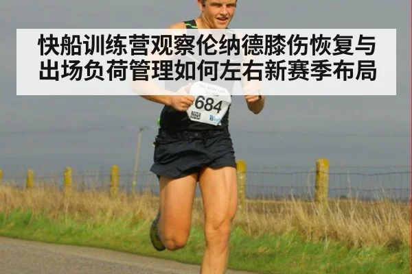 快船训练营观察伦纳德膝伤恢复与出场负荷管理如何左右新赛季布局