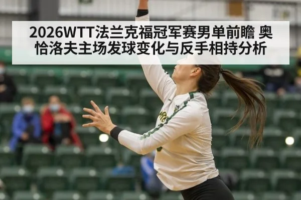2026WTT法兰克福冠军赛男单前瞻 奥恰洛夫主场发球变化与反手相持分析
